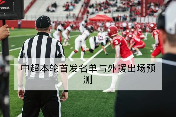 中超本轮首发名单与外援出场预测